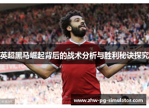 英超黑马崛起背后的战术分析与胜利秘诀探究