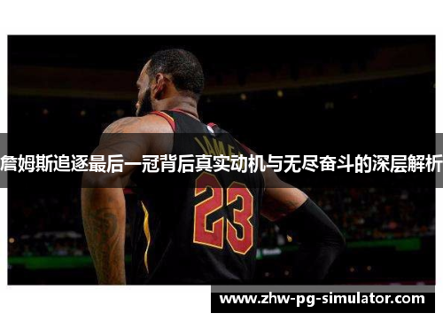 詹姆斯追逐最后一冠背后真实动机与无尽奋斗的深层解析