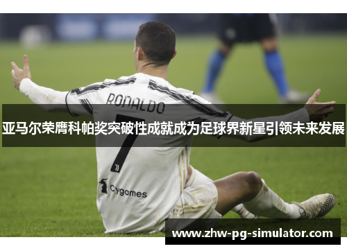 亚马尔荣膺科帕奖突破性成就成为足球界新星引领未来发展