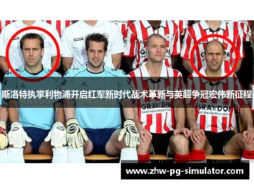 斯洛特执掌利物浦开启红军新时代战术革新与英超争冠宏伟新征程