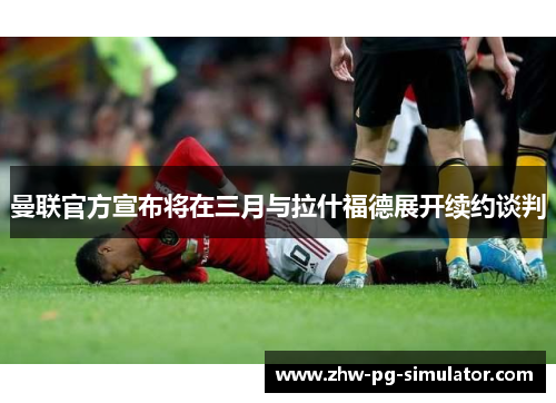 曼联官方宣布将在三月与拉什福德展开续约谈判