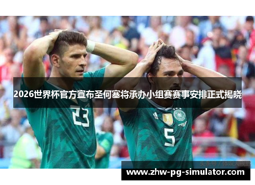 2026世界杯官方宣布圣何塞将承办小组赛赛事安排正式揭晓