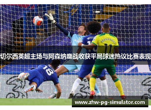 切尔西英超主场与阿森纳鏖战收获平局球迷热议比赛表现