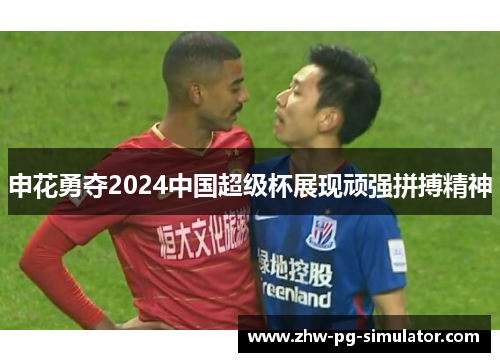 申花勇夺2024中国超级杯展现顽强拼搏精神