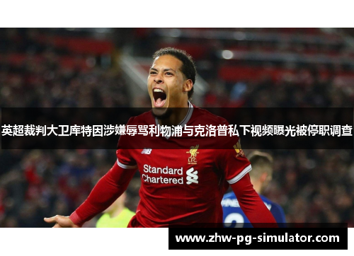 英超裁判大卫库特因涉嫌辱骂利物浦与克洛普私下视频曝光被停职调查