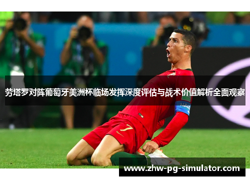 劳塔罗对阵葡萄牙美洲杯临场发挥深度评估与战术价值解析全面观察