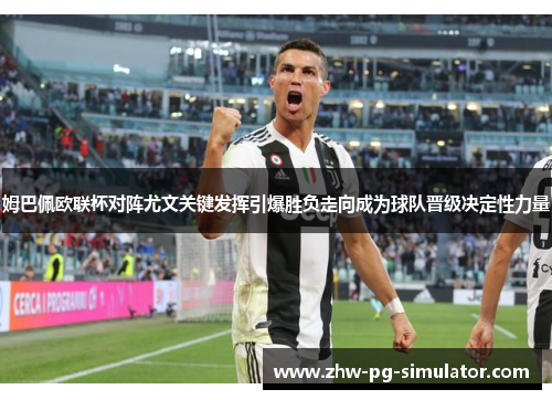 姆巴佩欧联杯对阵尤文关键发挥引爆胜负走向成为球队晋级决定性力量