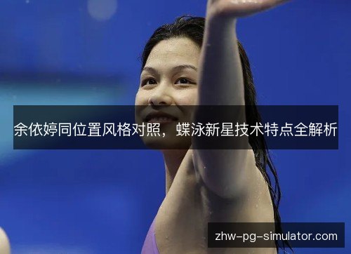 余依婷同位置风格对照，蝶泳新星技术特点全解析